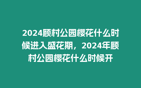 2024顧村公園櫻花什么時(shí)候進(jìn)入盛花期，2024年顧村公園櫻花什么時(shí)候開