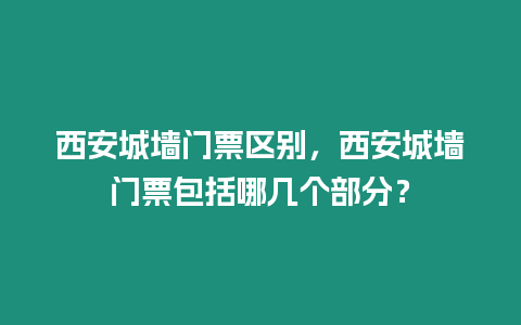 西安城墻門票區(qū)別，西安城墻門票包括哪幾個部分？