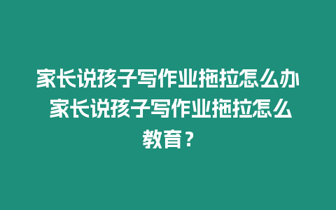 家長(zhǎng)說(shuō)孩子寫作業(yè)拖拉怎么辦 家長(zhǎng)說(shuō)孩子寫作業(yè)拖拉怎么教育？