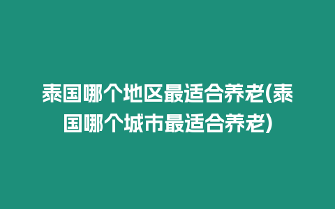 泰國哪個地區(qū)最適合養(yǎng)老(泰國哪個城市最適合養(yǎng)老)