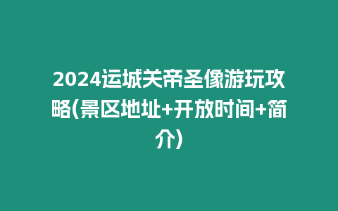 2024運城關帝圣像游玩攻略(景區地址+開放時間+簡介)