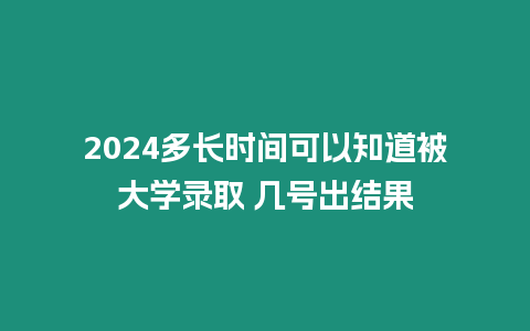 2024多長時間可以知道被大學錄取 幾號出結果