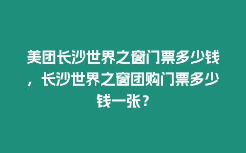 美團長沙世界之窗門票多少錢，長沙世界之窗團購門票多少錢一張？