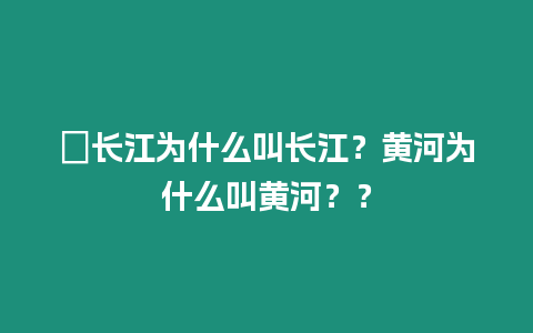 ?長(zhǎng)江為什么叫長(zhǎng)江？黃河為什么叫黃河？？