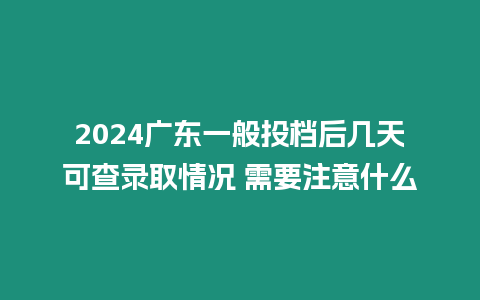 2024廣東一般投檔后幾天可查錄取情況 需要注意什么