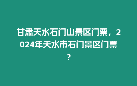 甘肅天水石門山景區(qū)門票，2024年天水市石門景區(qū)門票？