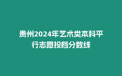 貴州2024年藝術類本科平行志愿投檔分數線