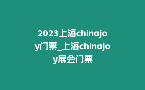 2023上海chinajoy門票_上海chinajoy展會(huì)門票