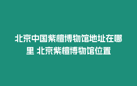 北京中國(guó)紫檀博物館地址在哪里 北京紫檀博物館位置