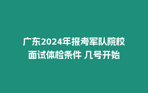 廣東2024年報考軍隊院校面試體檢條件 幾號開始