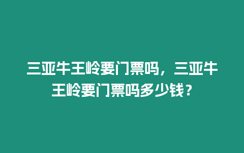 三亞牛王嶺要門票嗎，三亞牛王嶺要門票嗎多少錢？