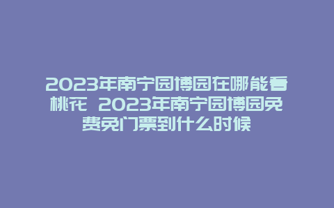 2024年南寧園博園在哪能看桃花 2024年南寧園博園免費(fèi)免門票到什么時(shí)候