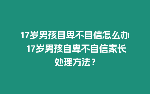 17歲男孩自卑不自信怎么辦 17歲男孩自卑不自信家長處理方法？