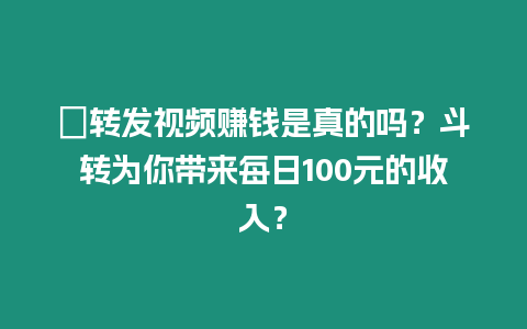 ?轉(zhuǎn)發(fā)視頻賺錢是真的嗎？斗轉(zhuǎn)為你帶來每日100元的收入？