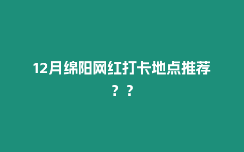 12月綿陽網紅打卡地點推薦？？