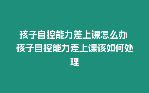 孩子自控能力差上課怎么辦 孩子自控能力差上課該如何處理