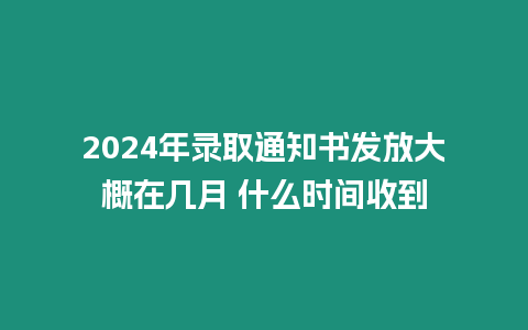 2024年錄取通知書發放大概在幾月 什么時間收到