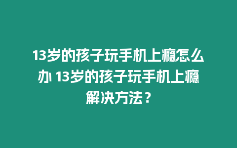 13歲的孩子玩手機上癮怎么辦 13歲的孩子玩手機上癮解決方法？