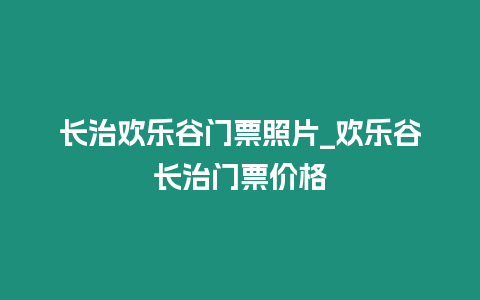 長治歡樂谷門票照片_歡樂谷長治門票價(jià)格