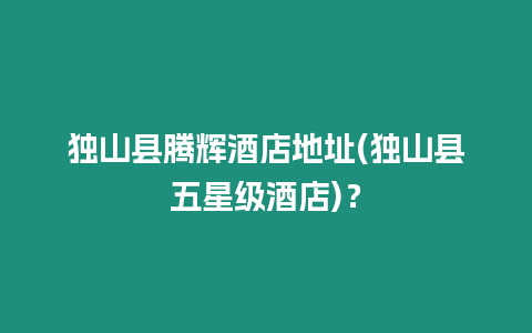 獨(dú)山縣騰輝酒店地址(獨(dú)山縣五星級(jí)酒店)？