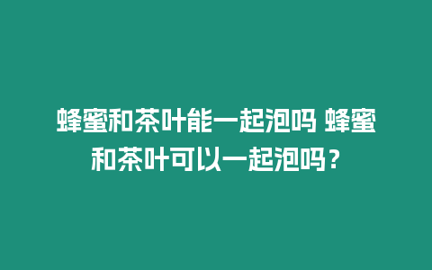 蜂蜜和茶葉能一起泡嗎 蜂蜜和茶葉可以一起泡嗎？