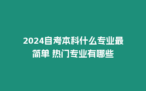 2024自考本科什么專業(yè)最簡單 熱門專業(yè)有哪些