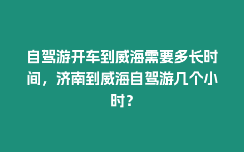 自駕游開車到威海需要多長時間，濟南到威海自駕游幾個小時？