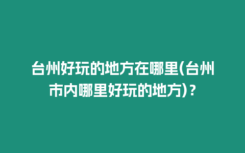 臺州好玩的地方在哪里(臺州市內哪里好玩的地方)？