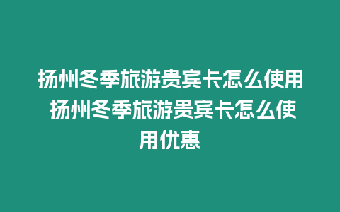 揚州冬季旅游貴賓卡怎么使用 揚州冬季旅游貴賓卡怎么使用優惠