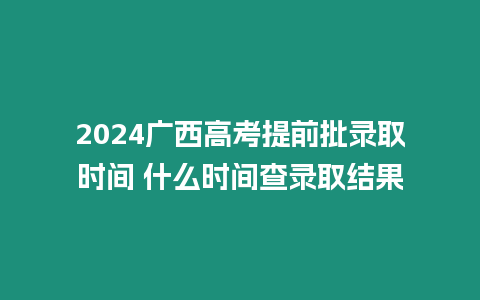 2024廣西高考提前批錄取時(shí)間 什么時(shí)間查錄取結(jié)果