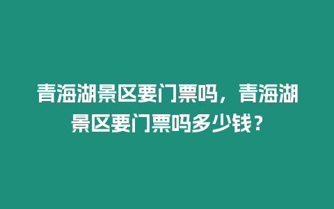 青海湖景區要門票嗎，青海湖景區要門票嗎多少錢？