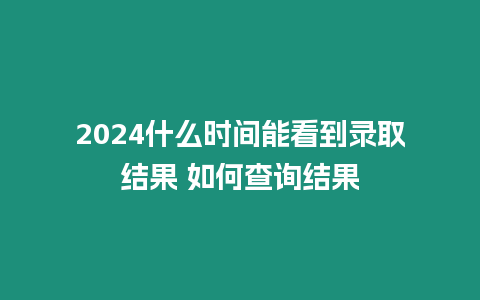 2024什么時(shí)間能看到錄取結(jié)果 如何查詢結(jié)果