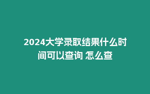 2024大學錄取結果什么時間可以查詢 怎么查