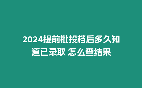 2024提前批投檔后多久知道已錄取 怎么查結果