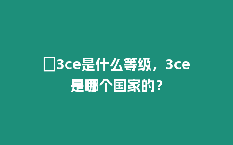 ?3ce是什么等級，3ce是哪個國家的？