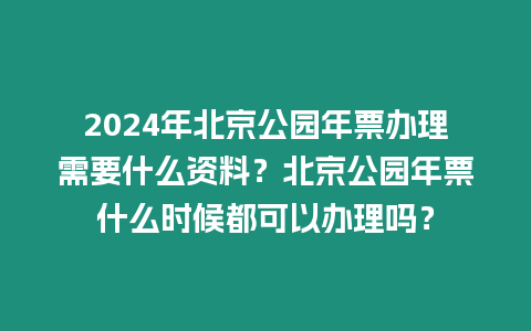 2024年北京公園年票辦理需要什么資料？北京公園年票什么時候都可以辦理嗎？