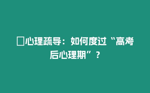 ?心理疏導(dǎo)：如何度過“高考后心理期”？