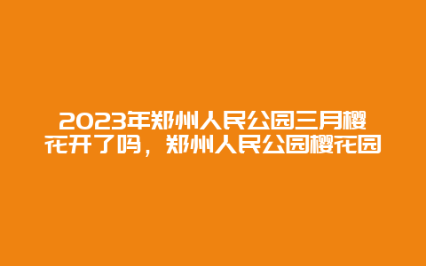 2024年鄭州人民公園三月櫻花開了嗎，鄭州人民公園櫻花園