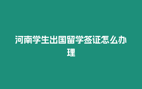 河南學生出國留學簽證怎么辦理