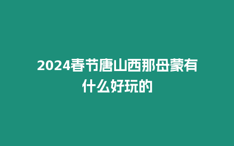 2024春節(jié)唐山西那母蒙有什么好玩的