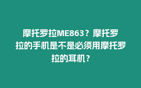 摩托羅拉ME863？摩托羅拉的手機是不是必須用摩托羅拉的耳機？