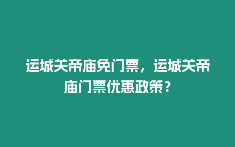 運城關帝廟免門票，運城關帝廟門票優惠政策？