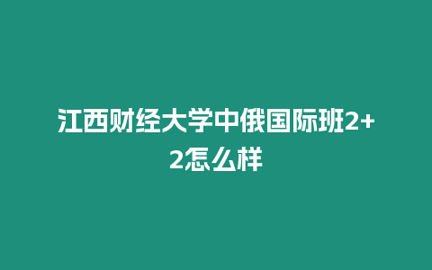 江西財經大學中俄國際班2+2怎么樣