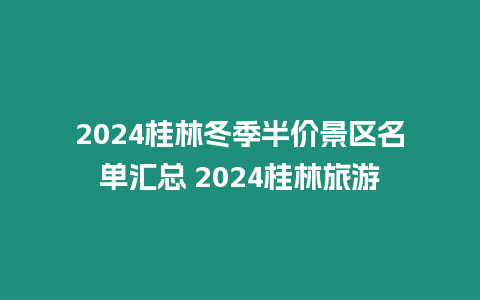 2024桂林冬季半價景區(qū)名單匯總 2024桂林旅游