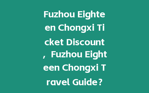 Fuzhou Eighteen Chongxi Ticket Discount，Fuzhou Eighteen Chongxi Travel Guide？