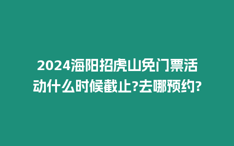 2024海陽(yáng)招虎山免門票活動(dòng)什么時(shí)候截止?去哪預(yù)約?