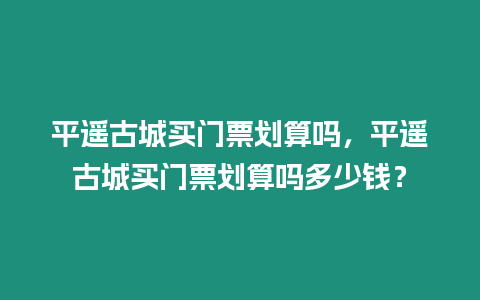 平遙古城買門票劃算嗎，平遙古城買門票劃算嗎多少錢？