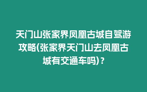 天門山張家界鳳凰古城自駕游攻略(張家界天門山去鳳凰古城有交通車嗎)？