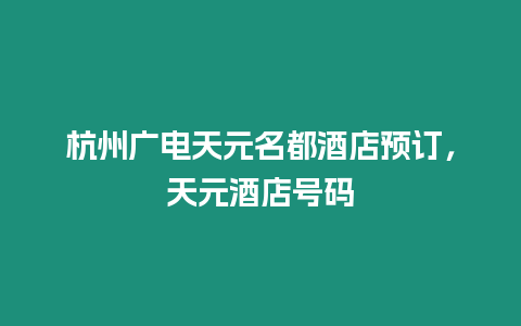 杭州廣電天元名都酒店預(yù)訂，天元酒店號(hào)碼