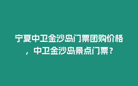 寧夏中衛(wèi)金沙島門(mén)票團(tuán)購(gòu)價(jià)格，中衛(wèi)金沙島景點(diǎn)門(mén)票？